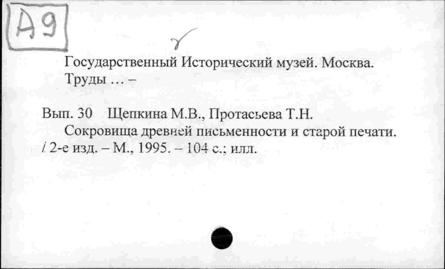 ﻿Государственный Исторический музей. Москва.
Труды ... -
Вып. 30 Щепкина М.В., Протасьева Т.Н.
Сокровища древней письменности и старой печати. / 2-е изд. - М., 1995. - 104 с.; илл.